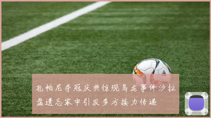 孔帕尼夺冠庆典惊现乌龙事件沙拉盘遗忘家中引发多方接力传递