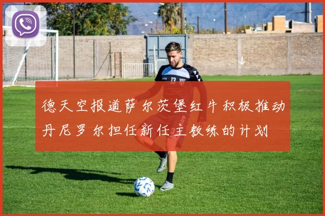 德天空报道萨尔茨堡红牛积极推动丹尼罗尔担任新任主教练的计划