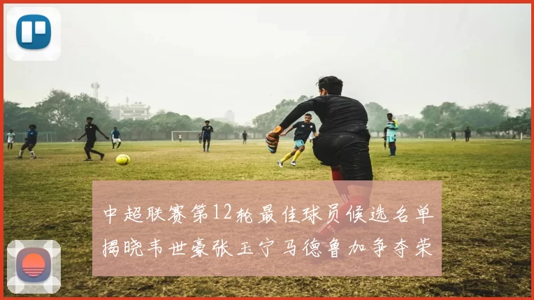 中超联赛第12轮最佳球员候选名单揭晓韦世豪张玉宁马德鲁加争夺荣誉
