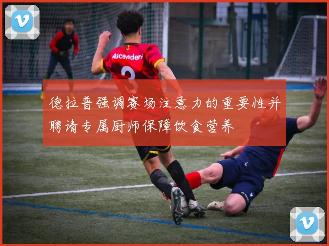 德拉普强调赛场注意力的重要性并聘请专属厨师保障饮食营养