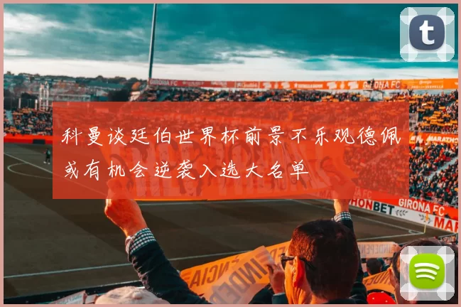 科曼谈廷伯世界杯前景不乐观德佩或有机会逆袭入选大名单