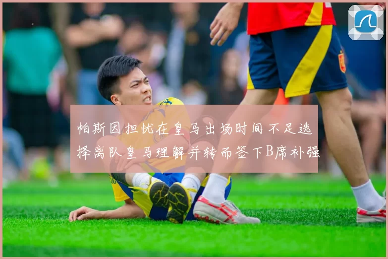 帕斯因担忧在皇马出场时间不足选择离队皇马理解并转而签下B席补强阵容