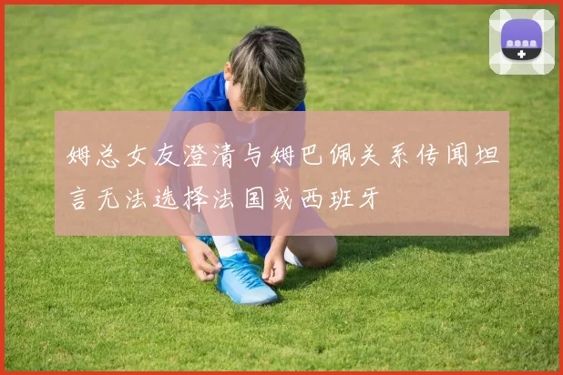 姆总女友澄清与姆巴佩关系传闻坦言无法选择法国或西班牙