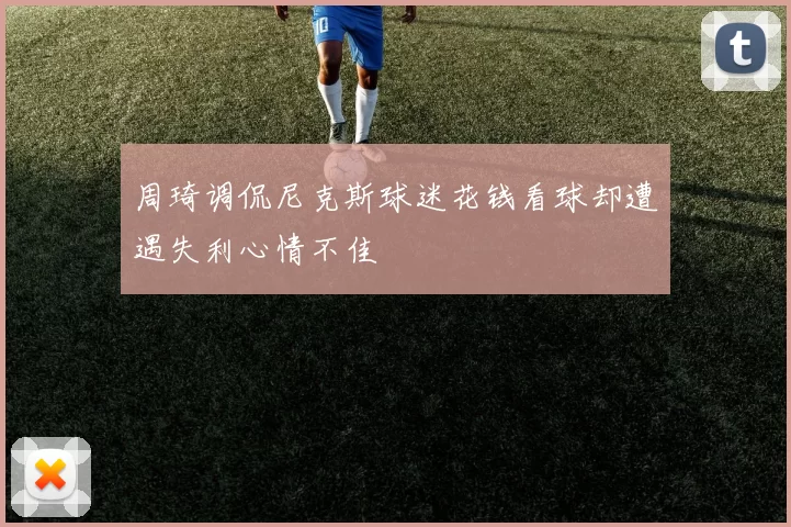 周琦调侃尼克斯球迷花钱看球却遭遇失利心情不佳