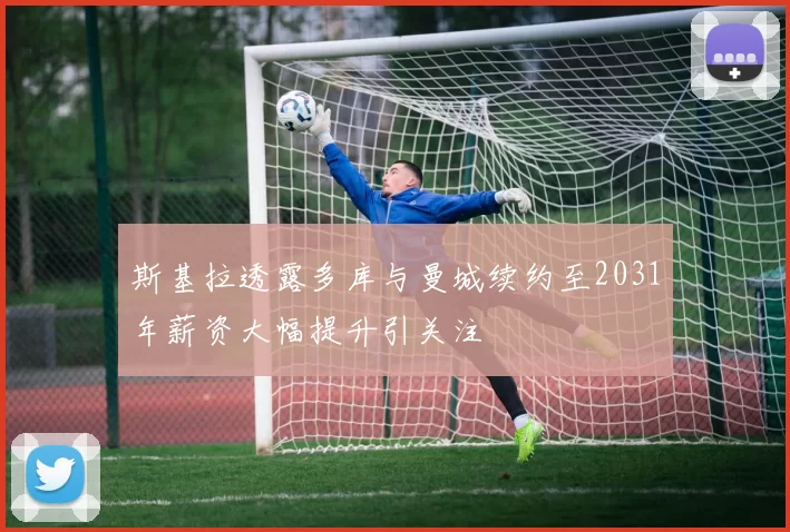 斯基拉透露多库与曼城续约至2031年薪资大幅提升引关注