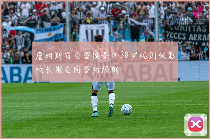詹姆斯符合签换条件38岁规则仅影响长期合同签约限制