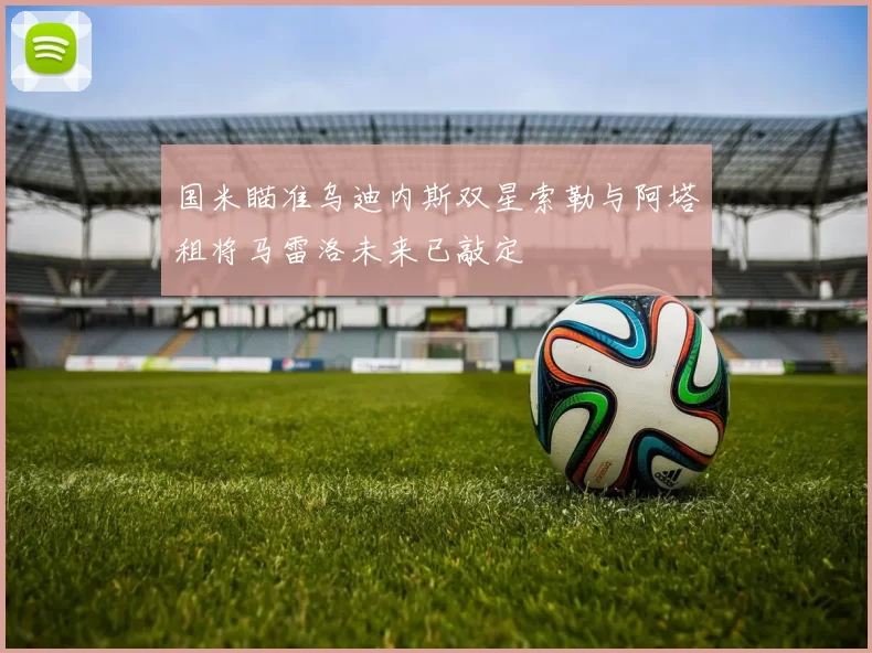 国米瞄准乌迪内斯双星索勒与阿塔租将马雷洛未来已敲定