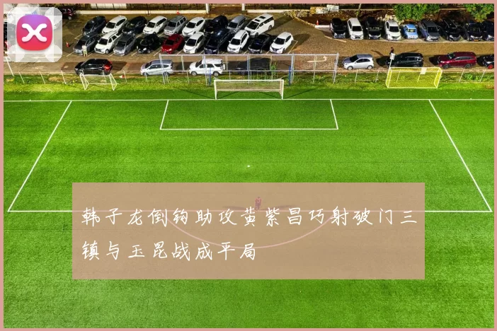 韩子龙倒钩助攻黄紫昌巧射破门三镇与玉昆战成平局