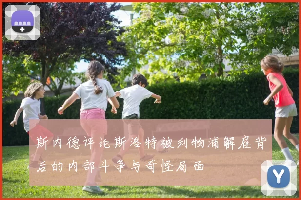 斯内德评论斯洛特被利物浦解雇背后的内部斗争与奇怪局面