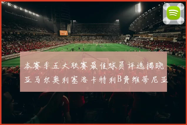 本赛季五大联赛最佳球员评选揭晓亚马尔奥利塞洛卡特利B费维蒂尼亚入围