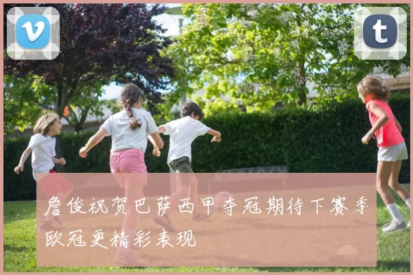 詹俊祝贺巴萨西甲夺冠期待下赛季欧冠更精彩表现
