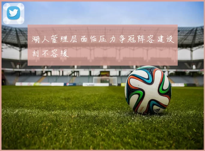 湖人管理层面临压力争冠阵容建设刻不容缓