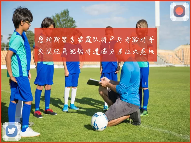詹姆斯警告雷霆队将严厉考验对手失误轻易犯错将遭遇分差拉大危机