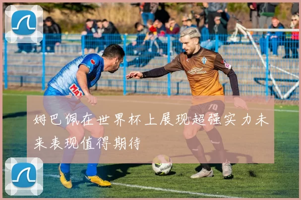 姆巴佩在世界杯上展现超强实力未来表现值得期待
