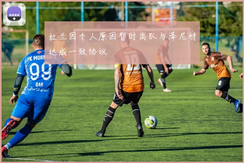 杜兰因个人原因暂时离队与泽尼特达成一致协议