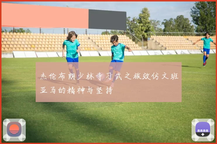 杰伦布朗少林寺习武之旅效仿文班亚马的精神与坚持